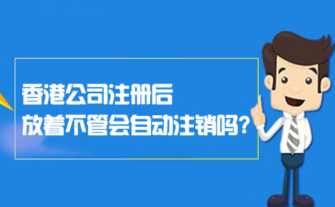 香港公司注冊后放著(zhù)不管會(huì )自動(dòng)注銷(xiāo)嗎