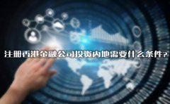 注冊香港金融公司投資內地需要什么條件？