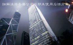 細解注冊香港公司長(cháng)期未使用后續方案
